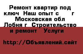 Ремонт квартир под ключ. Наш опыт с 2006 г. - Московская обл., Лобня г. Строительство и ремонт » Услуги   